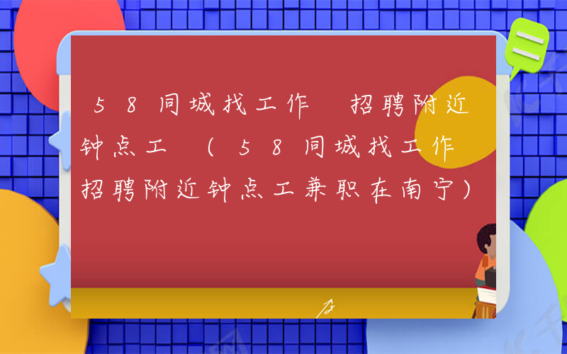 58同城找工作 招聘附近钟点工 (58同城找工作 招聘附近钟点工兼职在南宁)